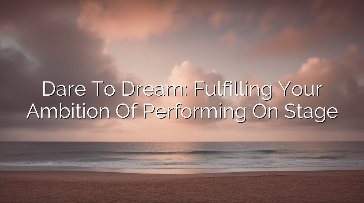 Dare to Dream: Fulfilling Your Ambition of Performing on Stage