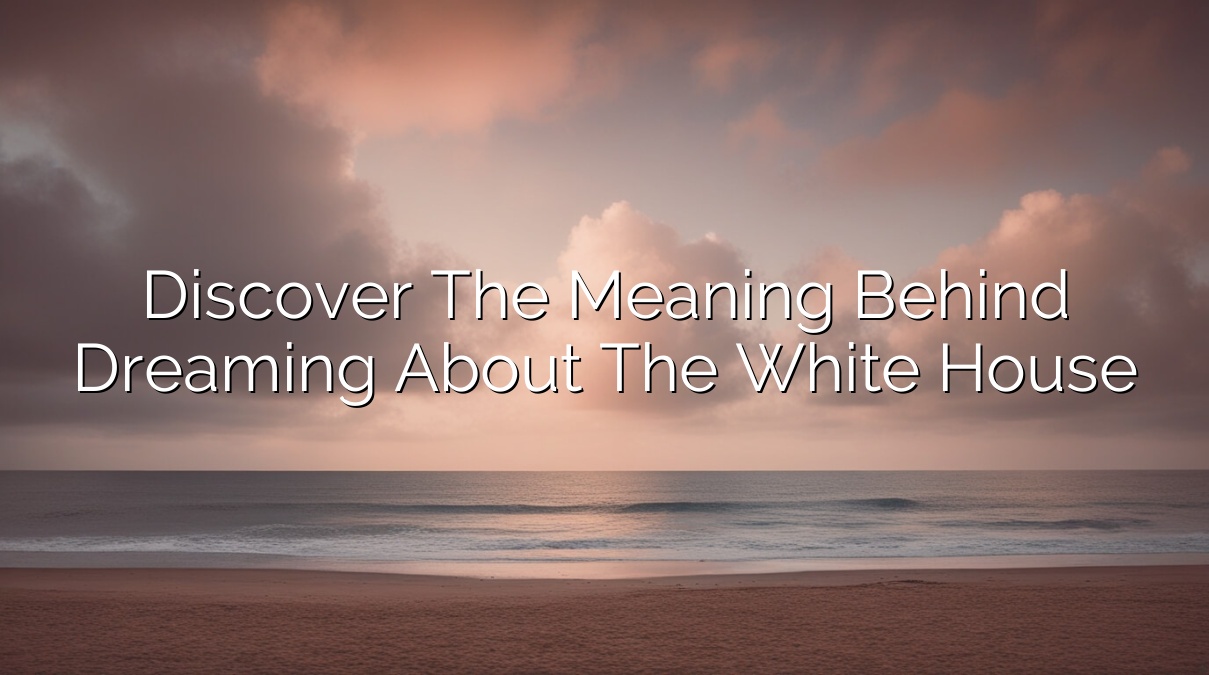 Discover the Meaning Behind Dreaming About The White House