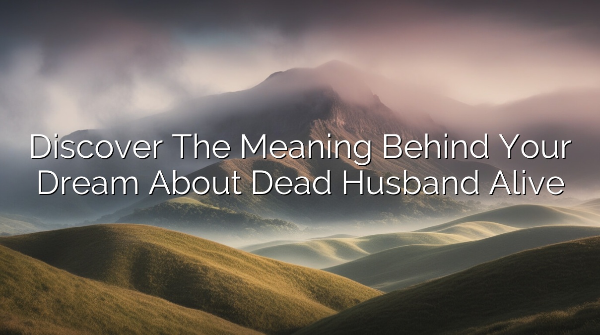 Discover the Meaning Behind Your Dream About Dead Husband Alive