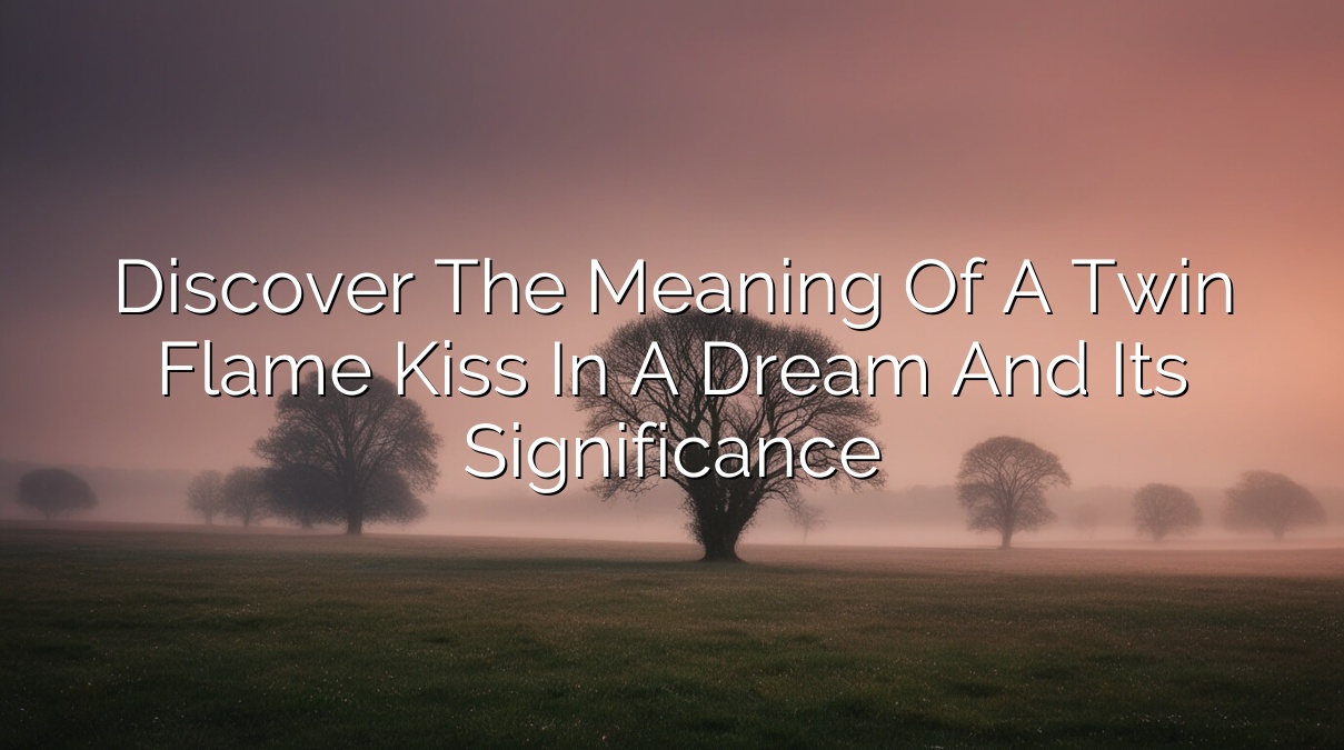 Discover the Meaning of a Twin Flame Kiss in a Dream and its Significance
