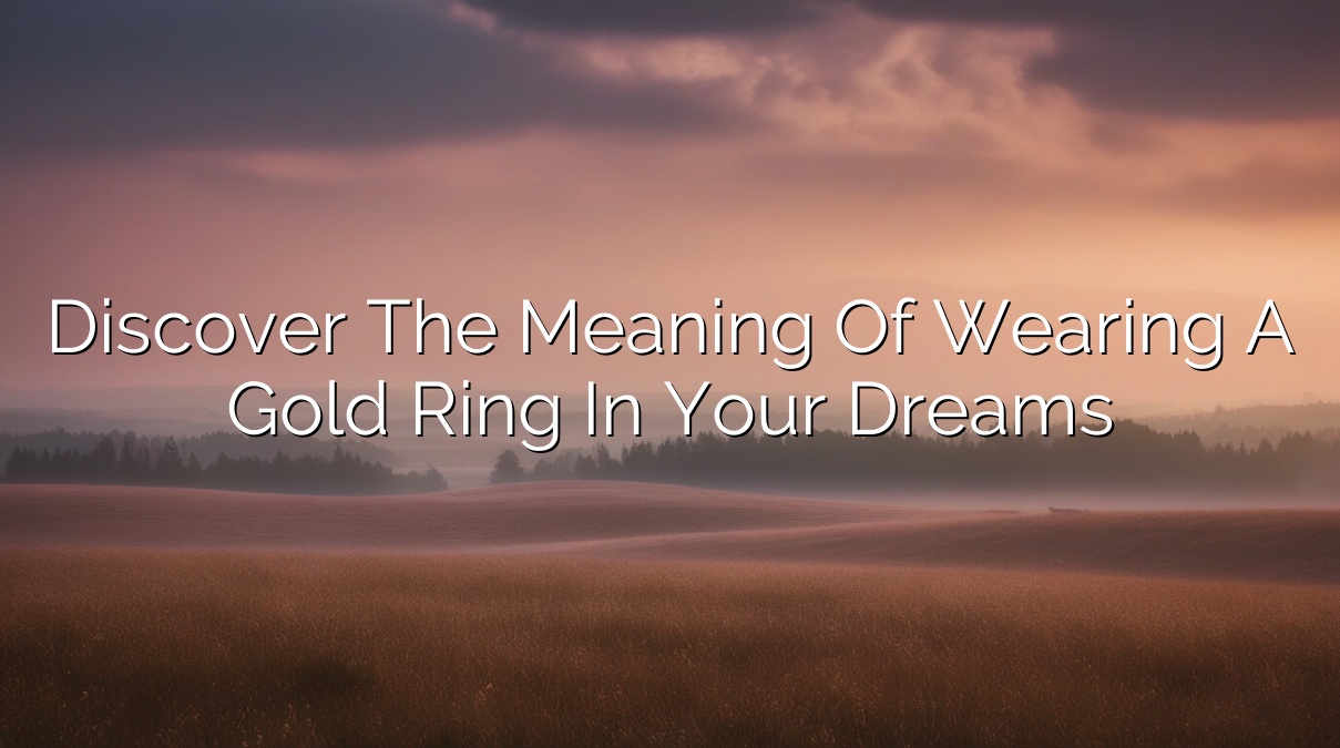 Discover the Meaning of Wearing a Gold Ring in Your Dreams