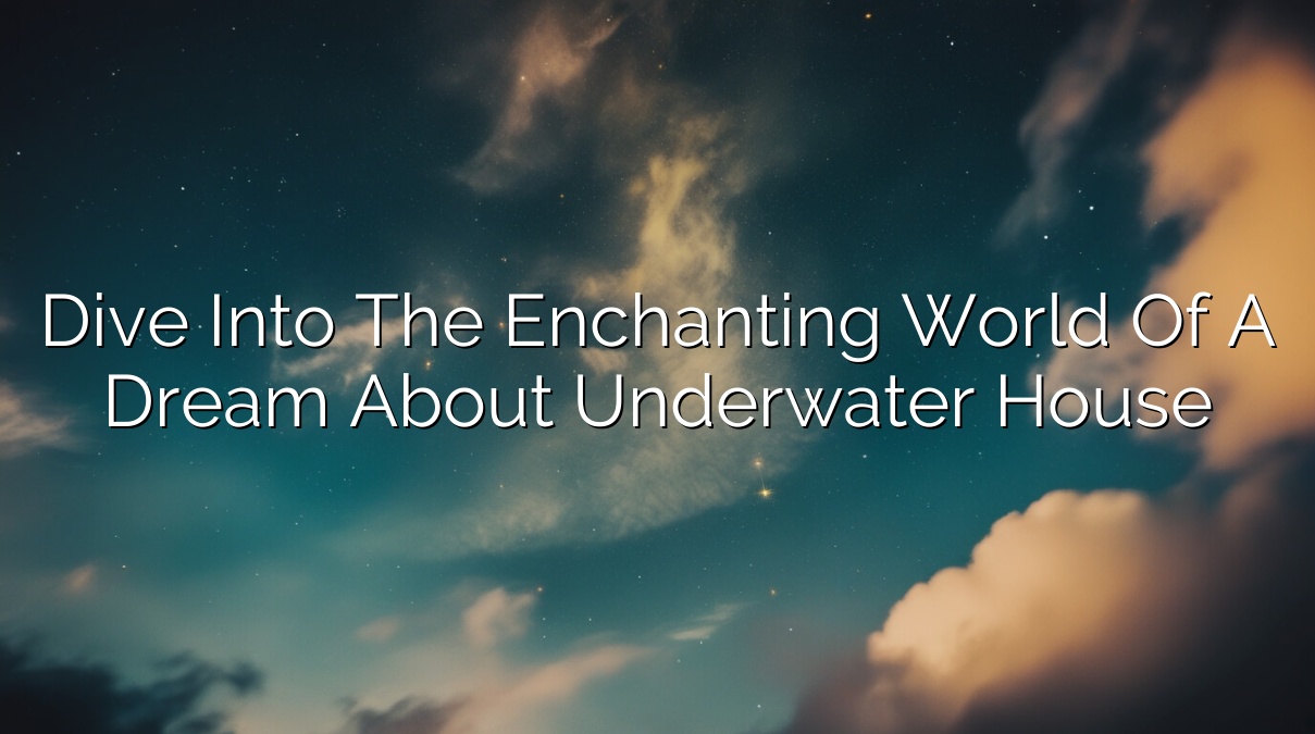 Dive into the Enchanting World of a Dream About Underwater House