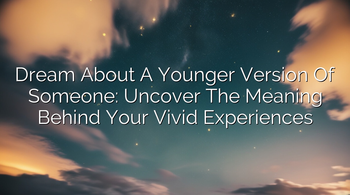 Dream About a Younger Version of Someone: Uncover the Meaning Behind Your Vivid Experiences