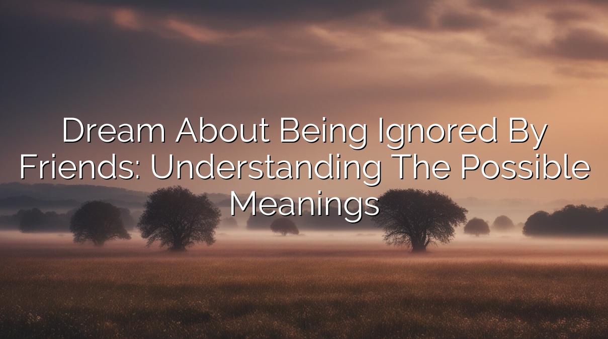 Dream about Being Ignored by Friends: Understanding the Possible Meanings