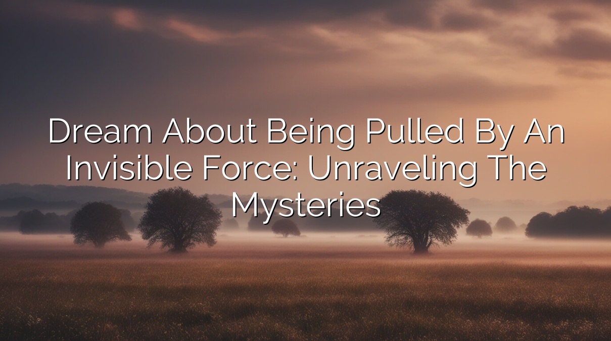 Dream About Being Pulled by an Invisible Force: Unraveling the Mysteries