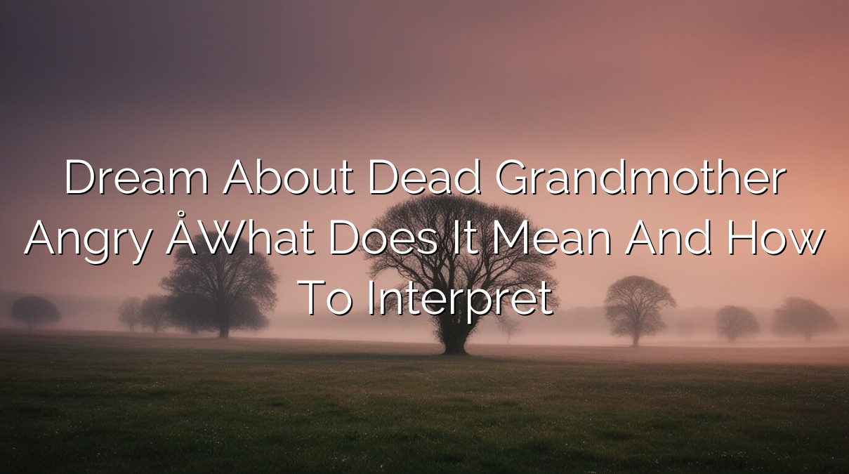 Dream About Dead Grandmother Angry – What Does it Mean and How to Interpret