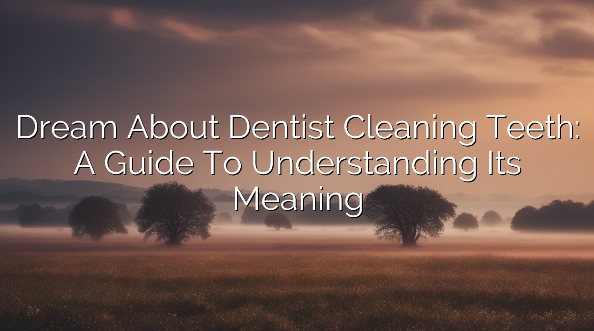 Dream About Dentist Cleaning Teeth: A Guide to Understanding Its Meaning