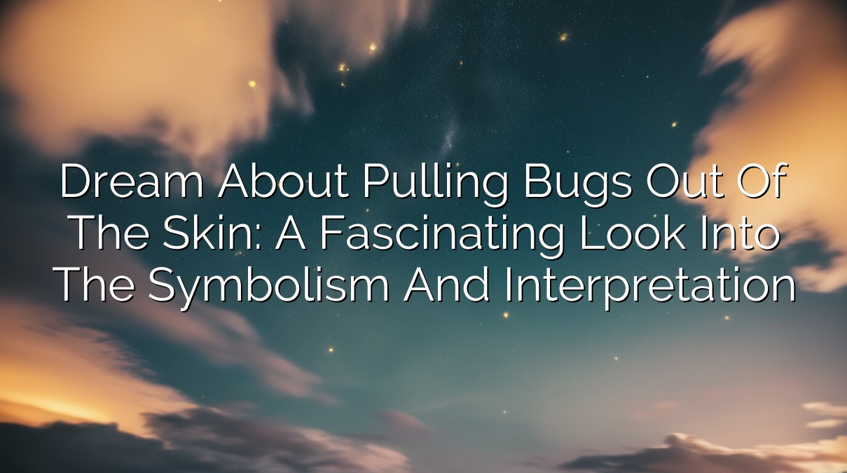 Dream About Pulling Bugs Out of the Skin: A Fascinating Look into the Symbolism and Interpretation