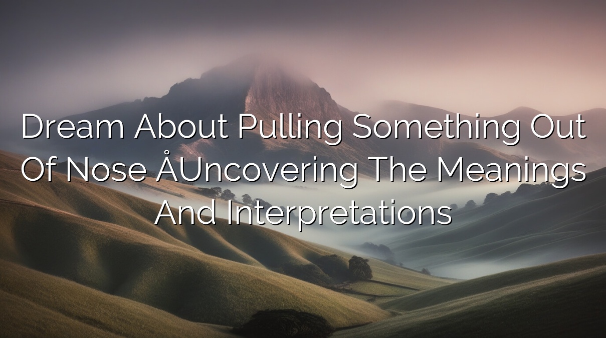 Dream About Pulling Something Out of Nose – Uncovering the Meanings and Interpretations
