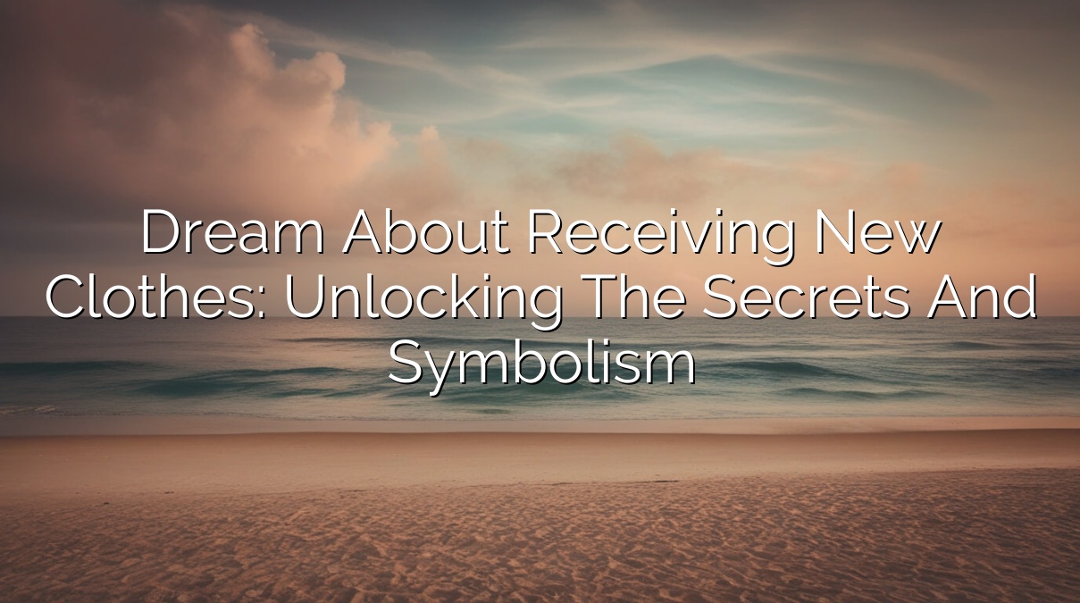 Dream about Receiving New Clothes: Unlocking the Secrets and Symbolism