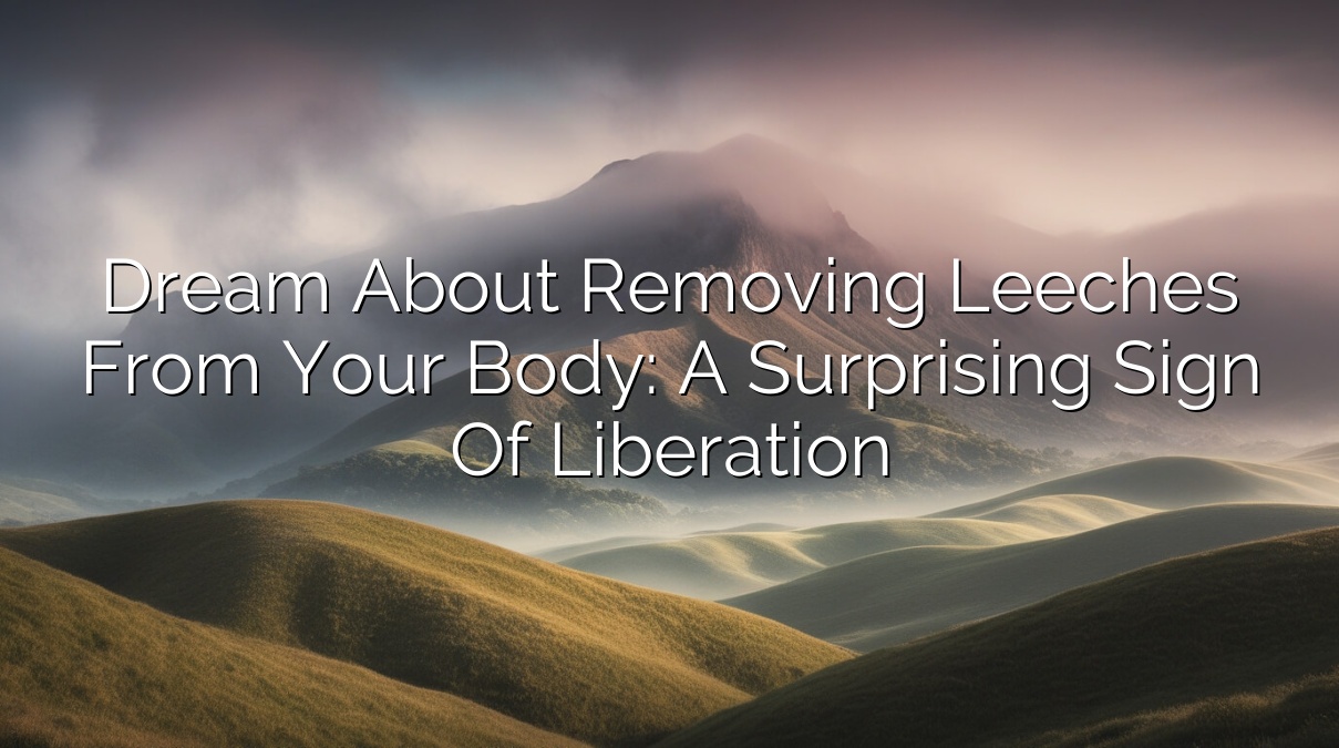 Dream About Removing Leeches from Your Body: A Surprising Sign of Liberation