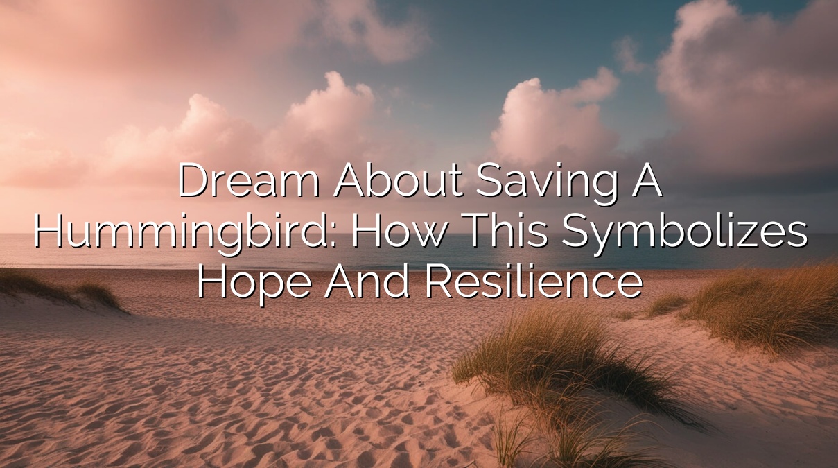 Dream About Saving a Hummingbird: How This Symbolizes Hope and Resilience