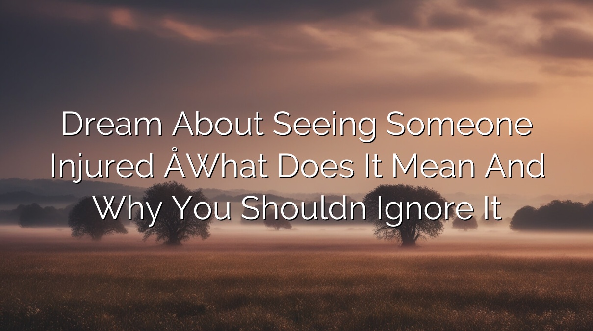 Dream About Seeing Someone Injured – What Does It Mean and Why You Shouldn’t Ignore It