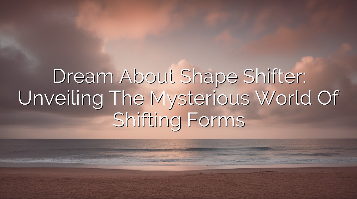 Dream About Shape Shifter: Unveiling the Mysterious World of Shifting Forms