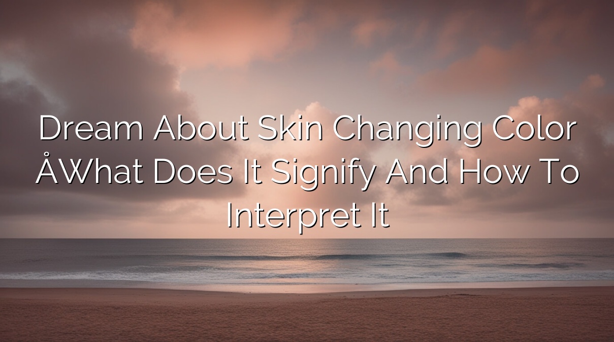 Dream About Skin Changing Color – What Does It Signify and How to Interpret It