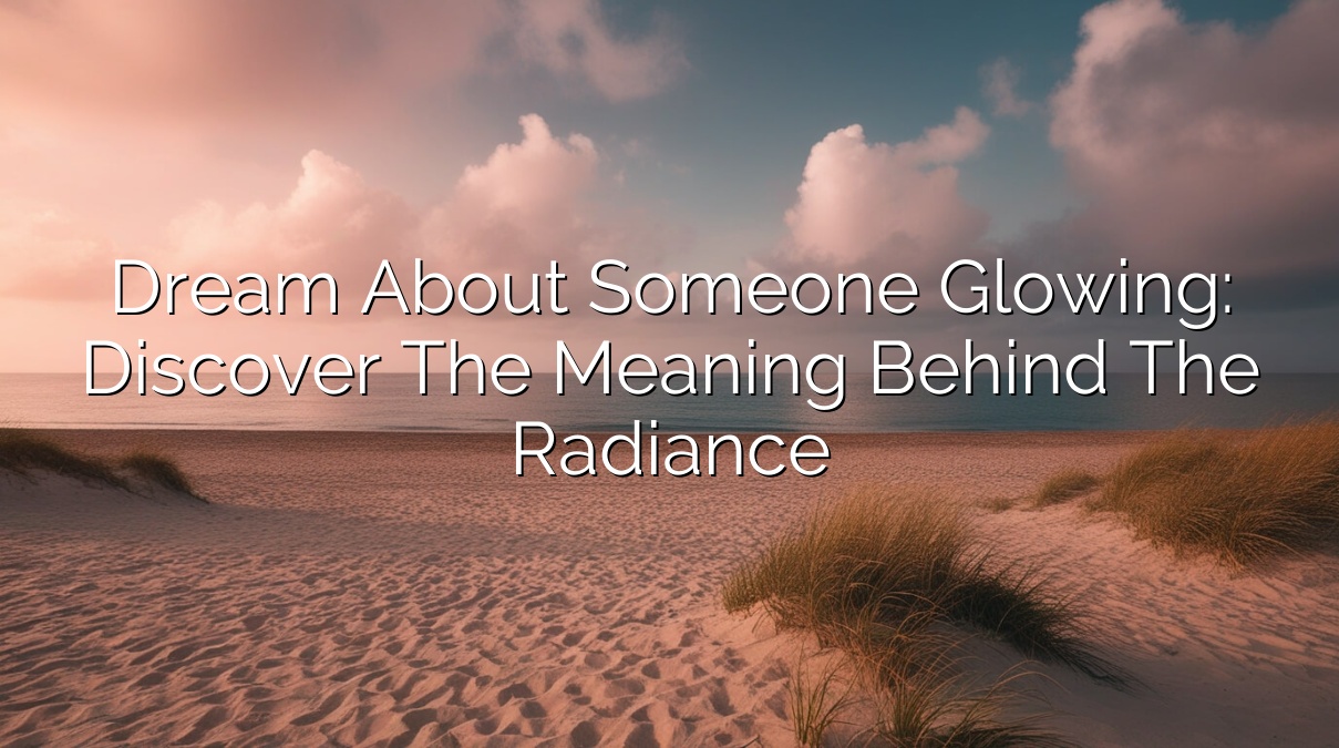 Dream About Someone Glowing: Discover the Meaning Behind the Radiance