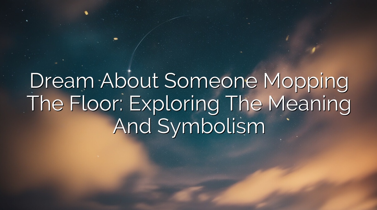 Dream About Someone Mopping the Floor: Exploring the Meaning and Symbolism