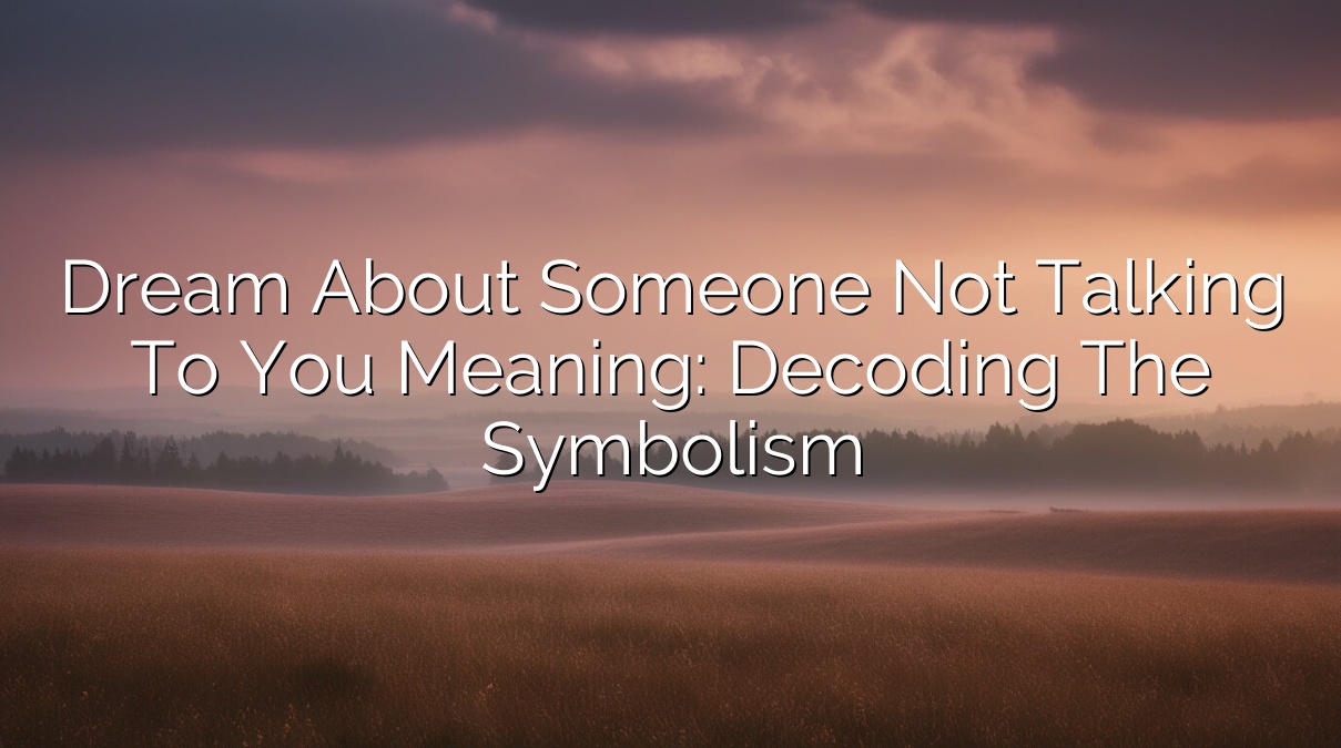 Dream About Someone Not Talking to You Meaning: Decoding the Symbolism