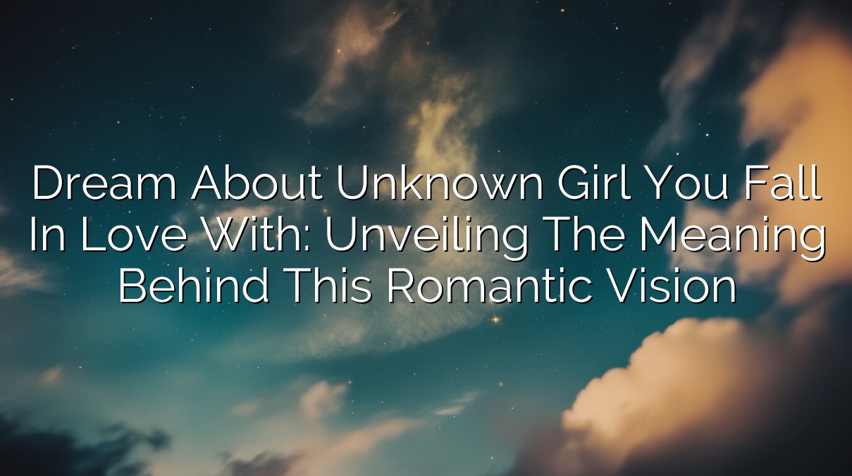 Dream About Unknown Girl You Fall in Love With: Unveiling the Meaning Behind This Romantic Vision