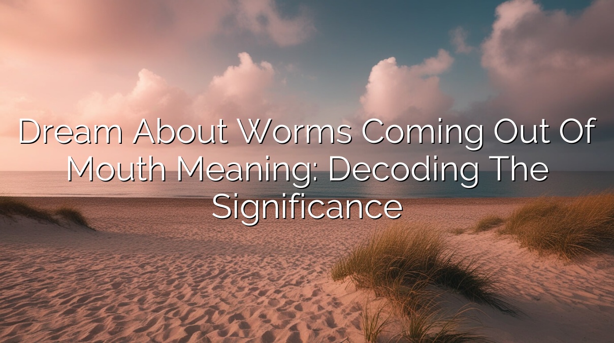 Dream about Worms Coming Out of Mouth Meaning: Decoding the Significance