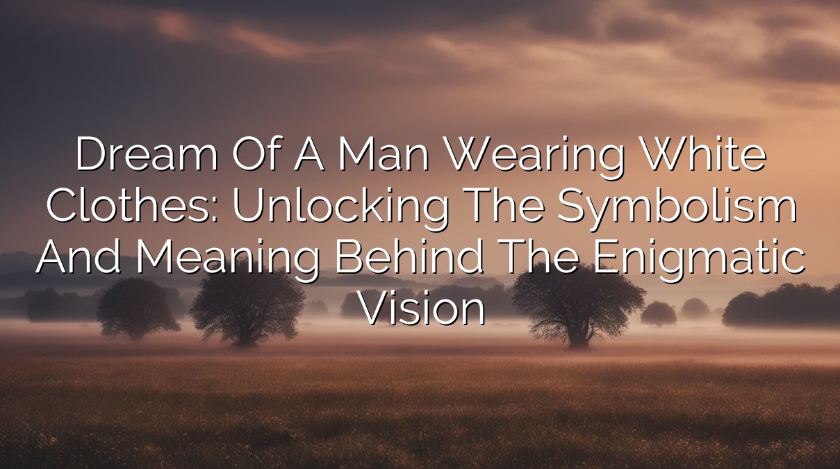 Dream of a Man Wearing White Clothes: Unlocking the Symbolism and Meaning Behind the Enigmatic Vision