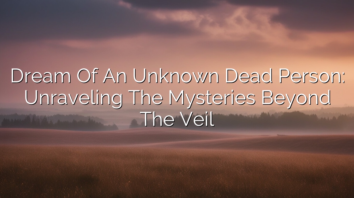 Dream of an Unknown Dead Person: Unraveling the Mysteries Beyond the Veil