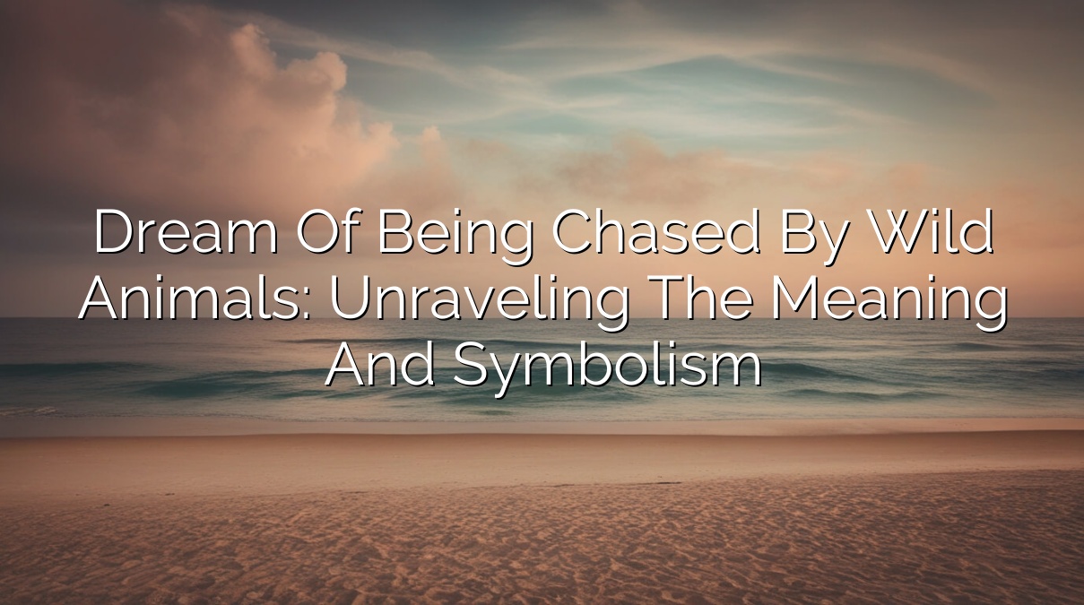 Dream of Being Chased by Wild Animals: Unraveling the Meaning and Symbolism