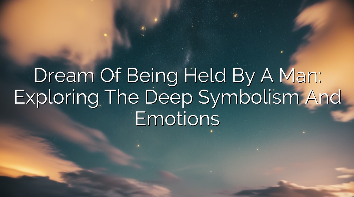 Dream of Being Held by a Man: Exploring the Deep Symbolism and Emotions