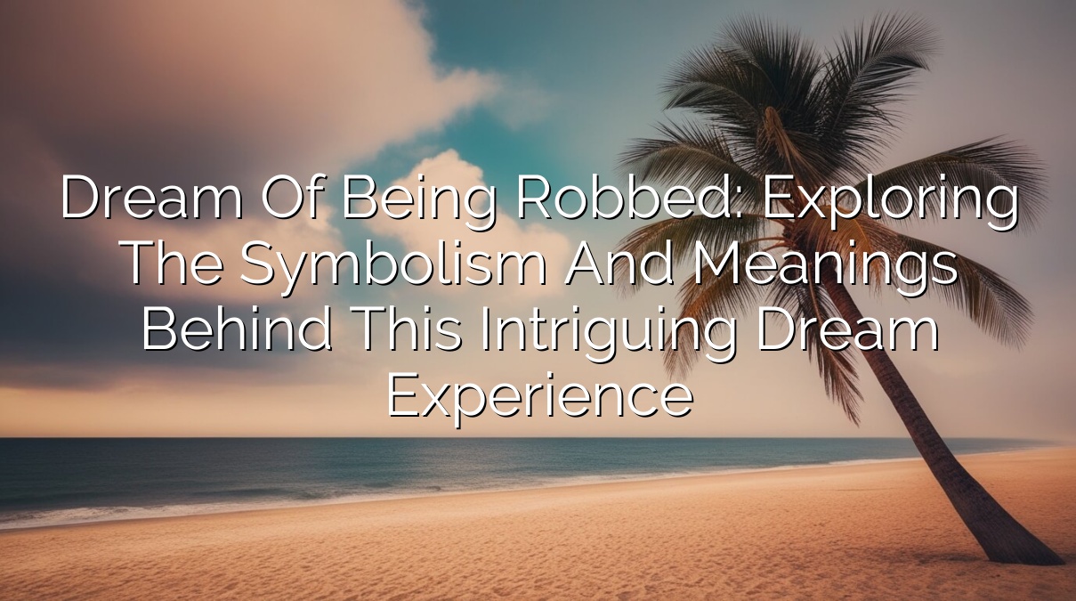 Dream of Being Robbed: Exploring the Symbolism and Meanings Behind This Intriguing Dream Experience