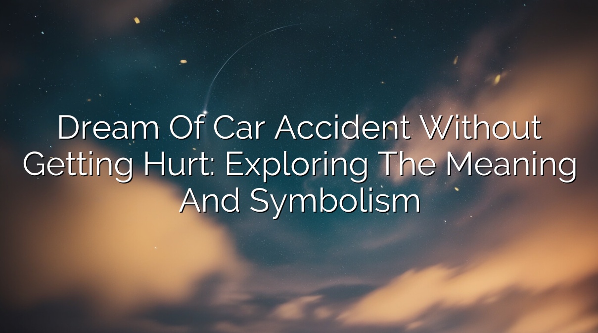Dream of Car Accident Without Getting Hurt: Exploring the Meaning and Symbolism