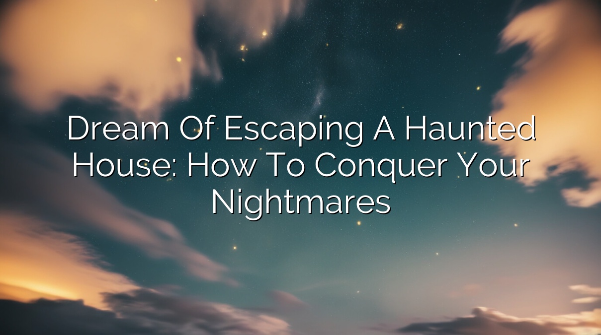 Dream of Escaping a Haunted House: How to Conquer Your Nightmares