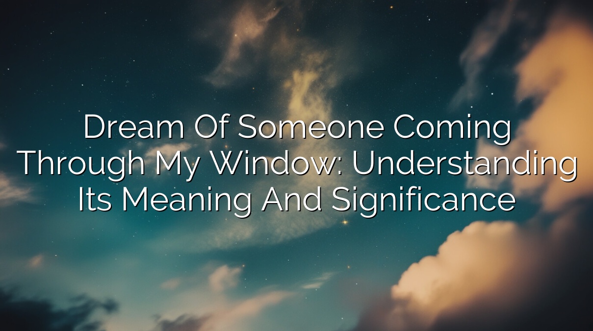 Dream of Someone Coming Through My Window: Understanding its Meaning and Significance