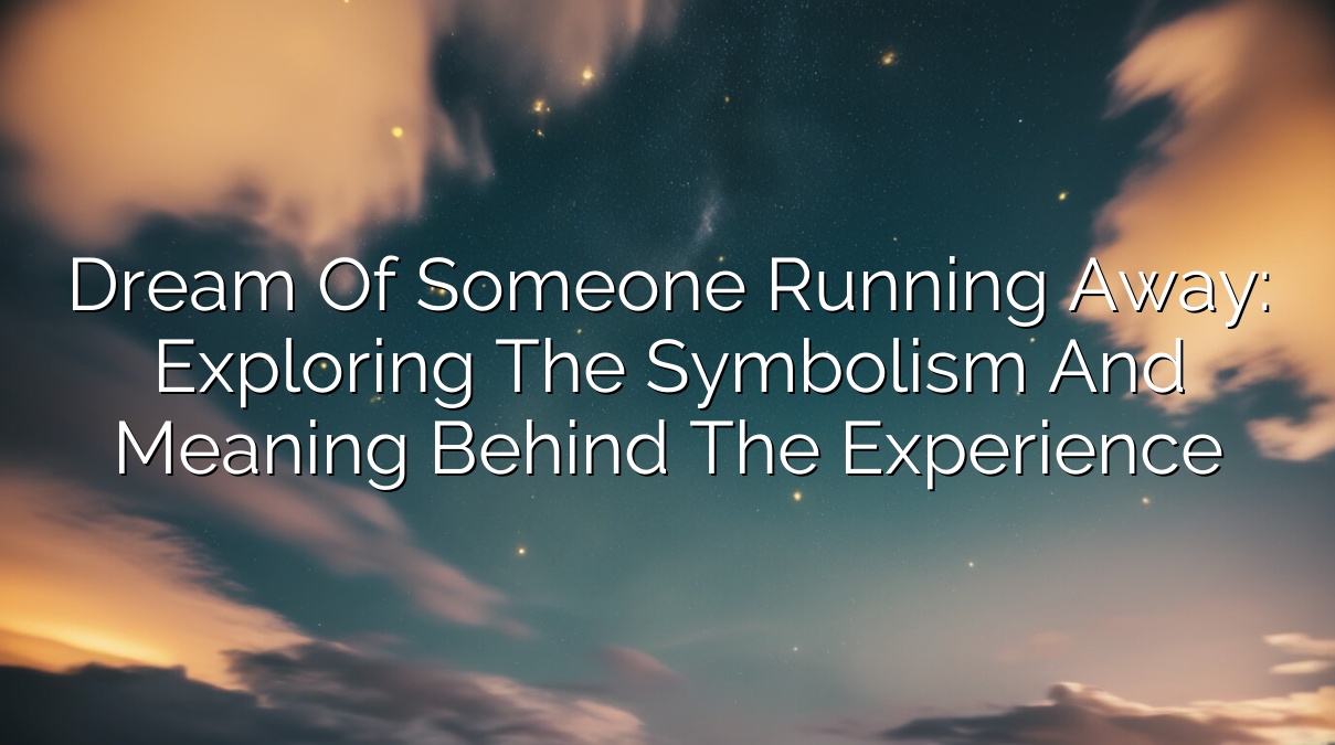 Dream of Someone Running Away: Exploring the Symbolism and Meaning Behind the Experience