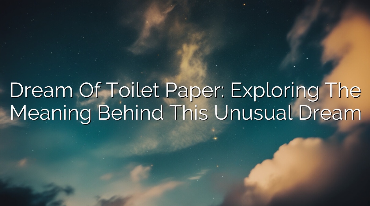 Dream of Toilet Paper: Exploring the Meaning Behind This Unusual Dream