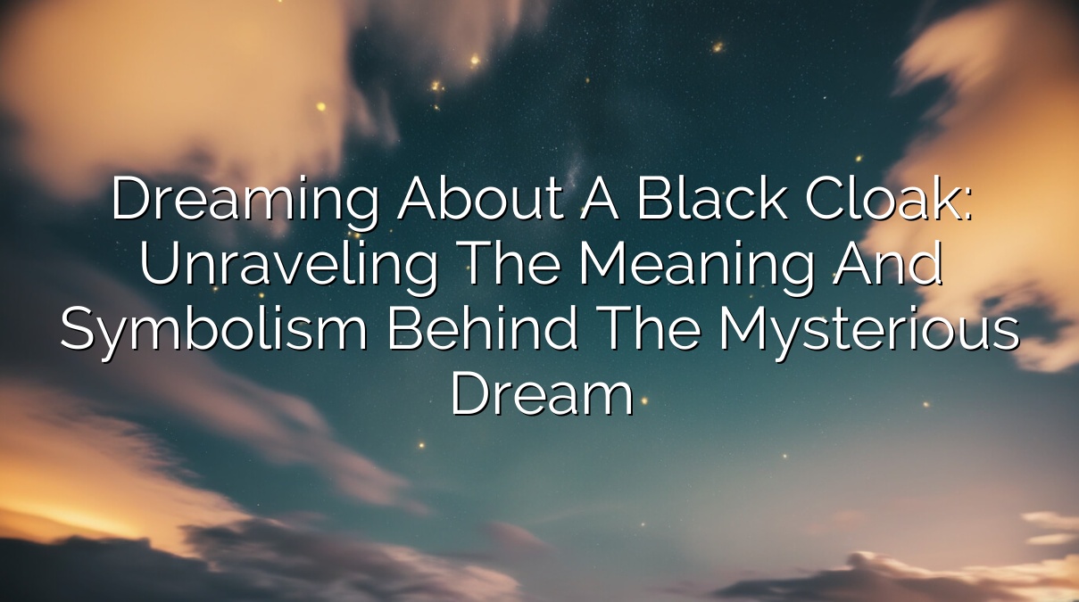 Dreaming About a Black Cloak: Unraveling the Meaning and Symbolism Behind the Mysterious Dream