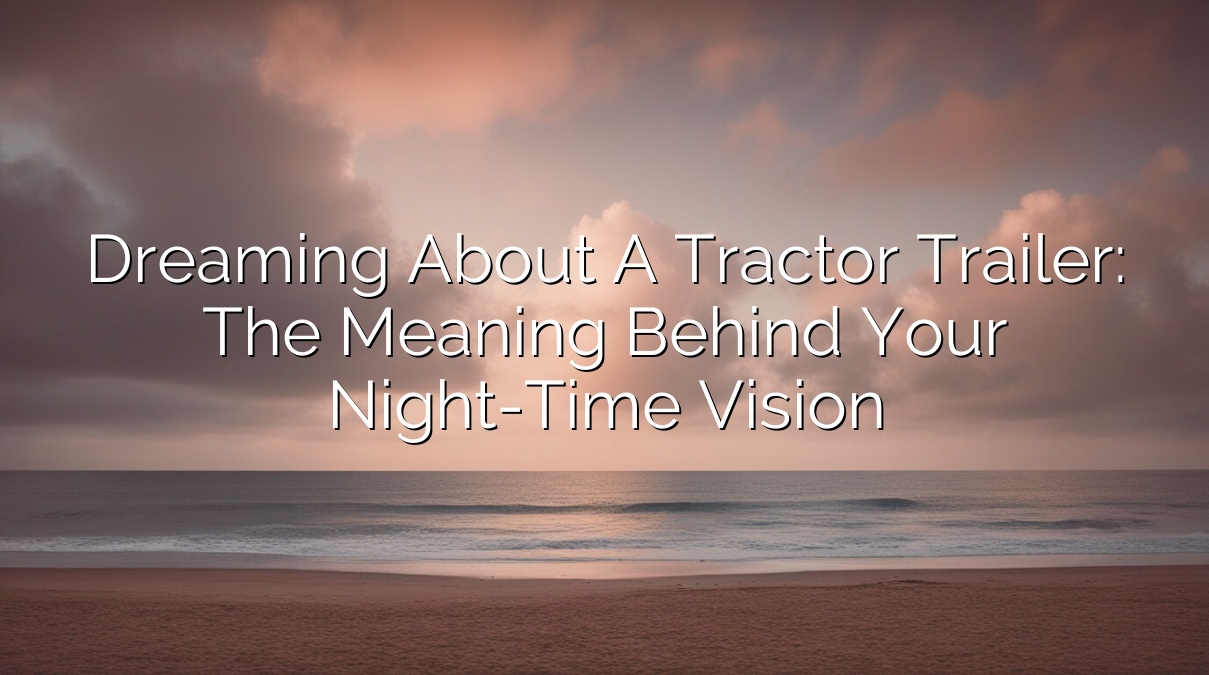 Dreaming About a Tractor Trailer: The Meaning Behind Your Night-Time Vision
