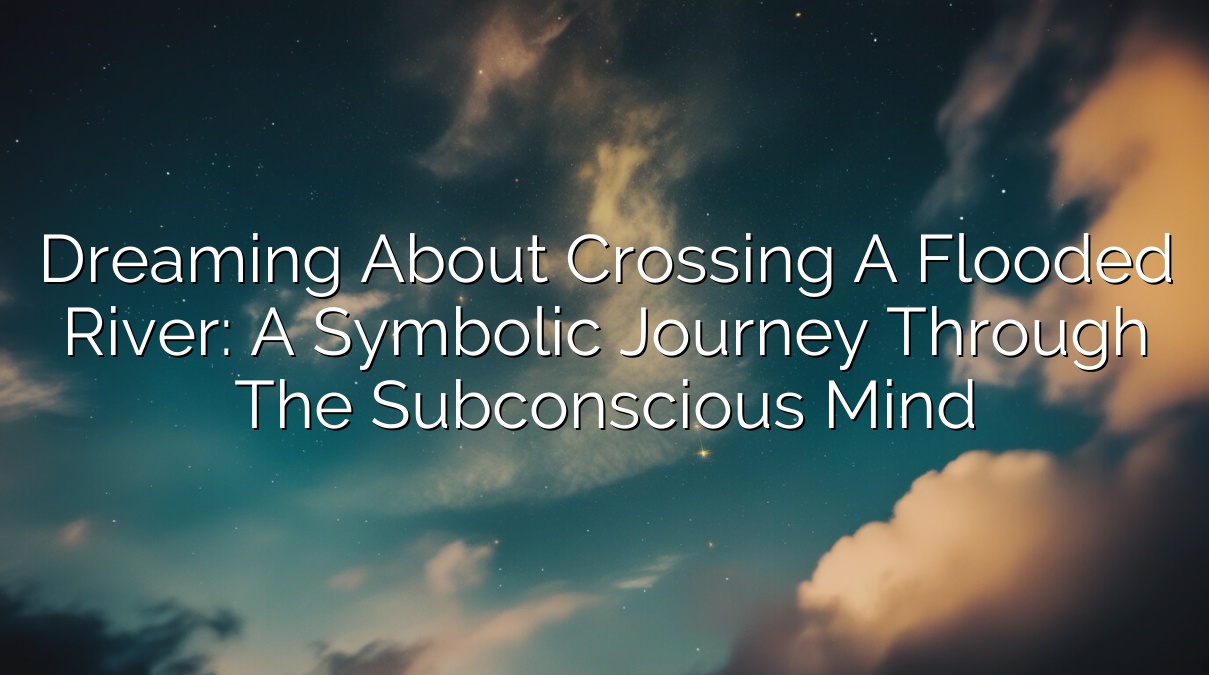 Dreaming About Crossing a Flooded River: A Symbolic Journey through the Subconscious Mind