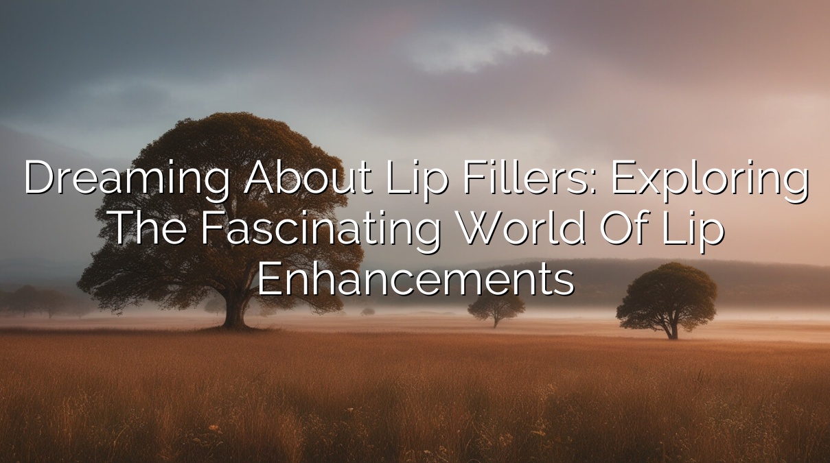 Dreaming about Lip Fillers: Exploring the Fascinating World of Lip Enhancements