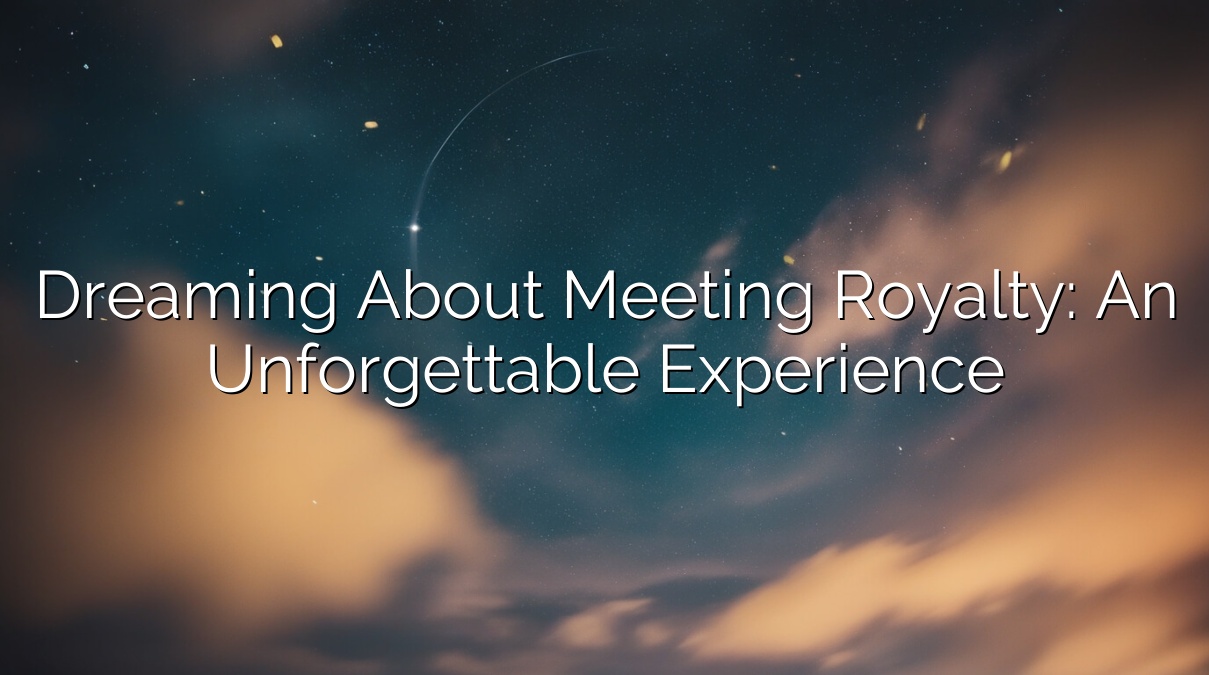 Dreaming About Meeting Royalty: An Unforgettable Experience