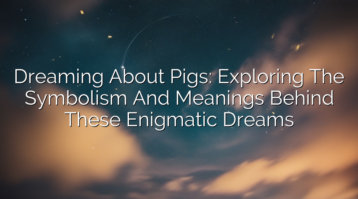 Dreaming About Pigs: Exploring the Symbolism and Meanings Behind These Enigmatic Dreams