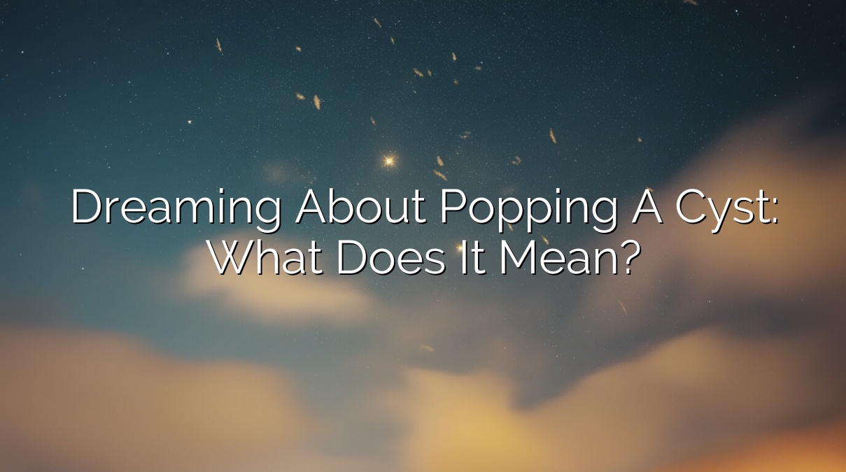Dreaming About Popping a Cyst: What Does It Mean?