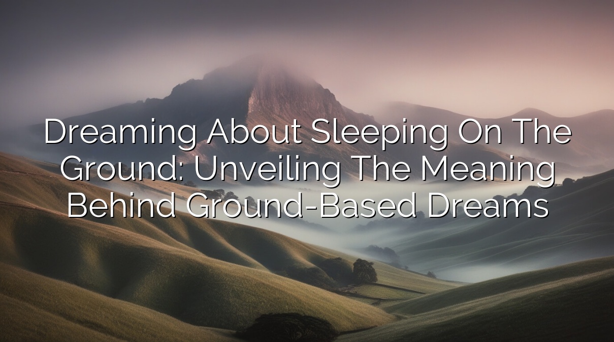 Dreaming About Sleeping on the Ground: Unveiling the Meaning Behind Ground-Based Dreams