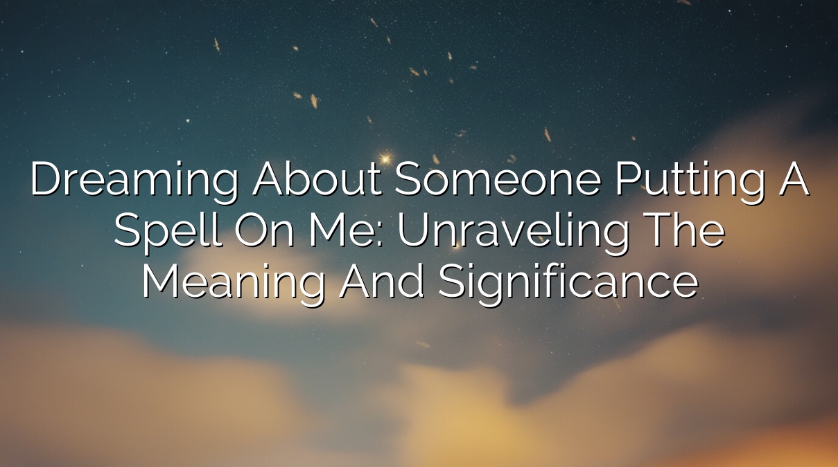 Dreaming About Someone Putting a Spell on Me: Unraveling the Meaning and Significance