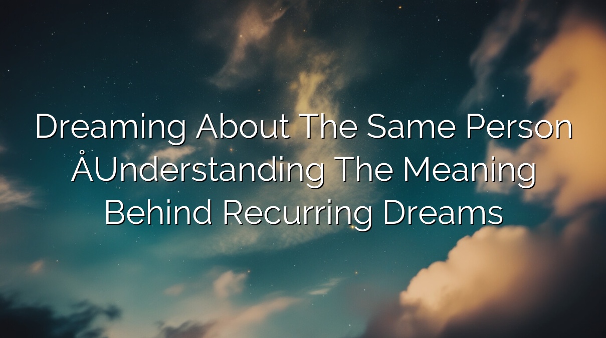 Dreaming About the Same Person – Understanding the Meaning Behind Recurring Dreams