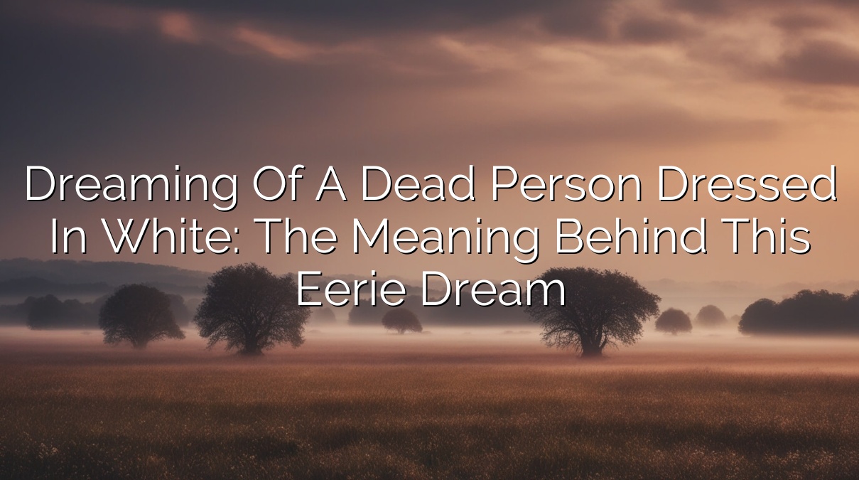 Dreaming of a Dead Person Dressed in White: The Meaning Behind This Eerie Dream