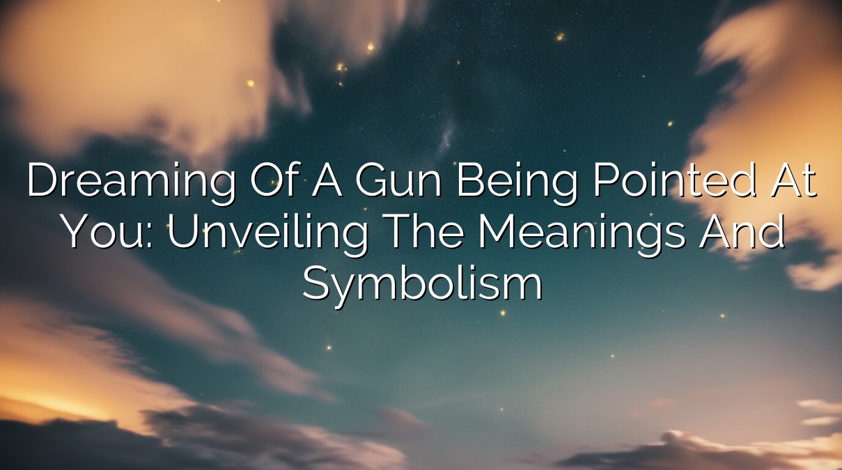 Dreaming of a Gun Being Pointed at You: Unveiling the Meanings and Symbolism