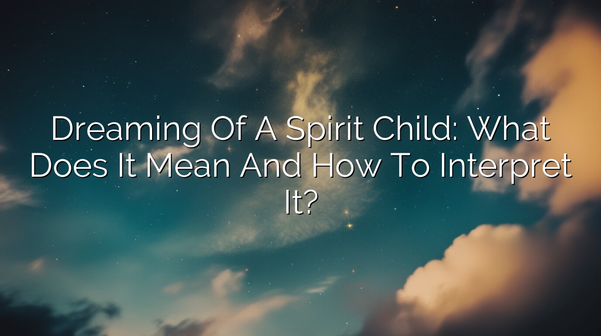 Dreaming of a Spirit Child: What Does It Mean and How to Interpret It?