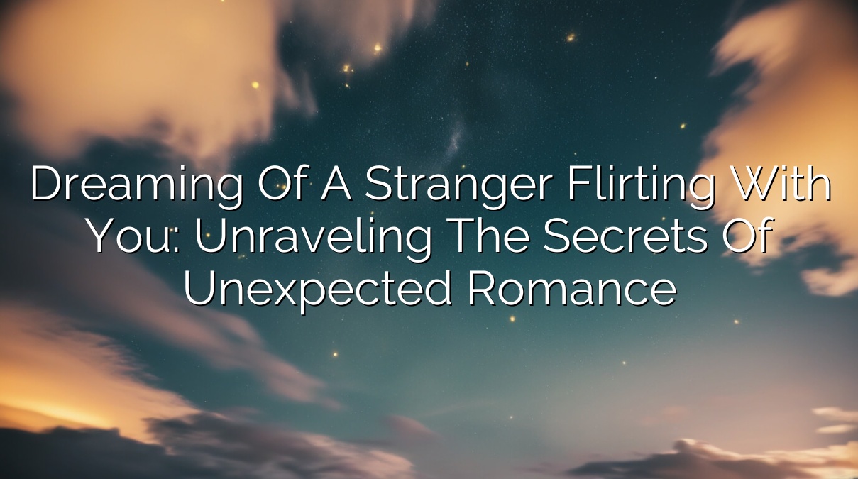 Dreaming of a Stranger Flirting with You: Unraveling the Secrets of Unexpected Romance