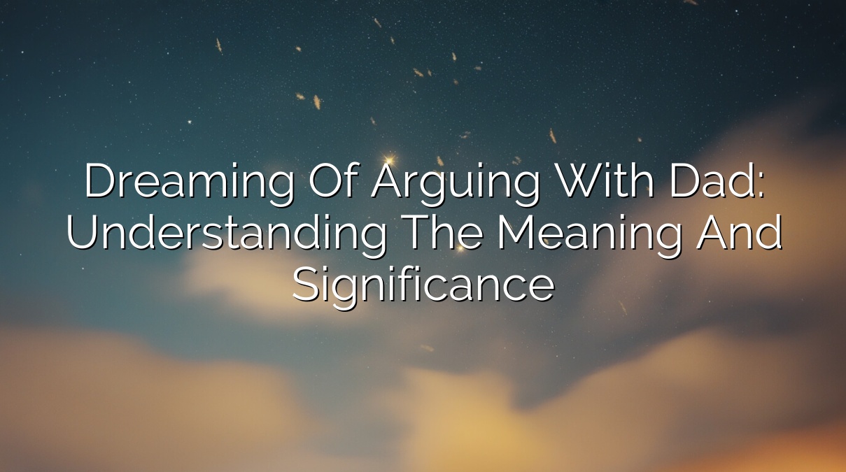 Dreaming of Arguing with Dad: Understanding the Meaning and Significance