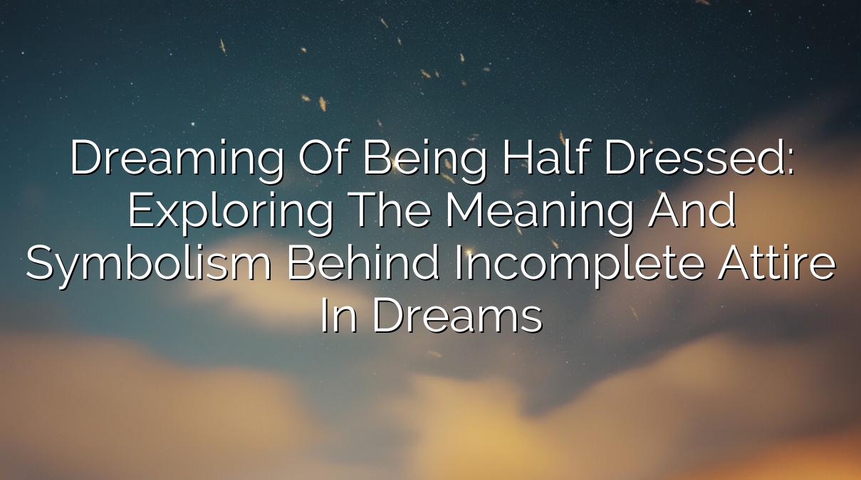 Dreaming of Being Half Dressed: Exploring the Meaning and Symbolism Behind Incomplete Attire in Dreams